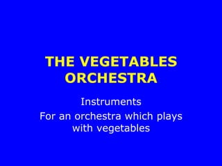 THE VEGETABLES ORCHESTRA Instruments For an orchestra which plays with vegetables 