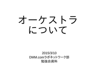 オーケストラ
について
2015/3/10
DMM.comラボネットワーク部
勉強会資料
 