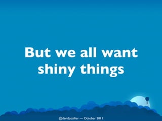 But we all want
 shiny things


    @davidcoallier  October 2011
 