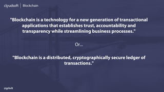 Blockchain
"Blockchain is a technology for a new generation of transactional
applications that establishes trust, accountability and
transparency while streamlining business processes."
Or...
"Blockchain is a distributed, cryptographically secure ledger of
transactions."
@grkvlt
 