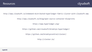 Resources
http://www.cloudsoft.io/ondemand-distributed-hyperledger-fabric-cluster-with-cloudsoft-amp
http://www.cloudsoft.io/blog/open-source-container-blueprints
https://www.hyperledger.org/
https://github.com/cloudsoft/brooklyn-hyperledger/
https://github.com/brooklyncentral/clocker/
http://clocker.io/
@grkvlt
 