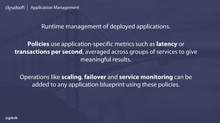 Application Management
Runtime management of deployed applications.
Policies use application-specific metrics such as latency or
transactions per second, averaged across groups of services to give
meaningful results.
Operations like scaling, failover and service monitoring can be
added to any application blueprint using these policies.
@grkvlt
 