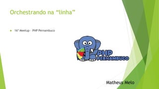 Orchestrando na “linha”
 16º Meetup – PHP Pernambuco
Matheus Melo
 