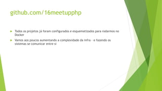 github.com/16meetupphp
 Todos os projetos já foram configurados e esquematizados para rodarmos no
Docker
 Vamos aos poucos aumentando a complexidade da infra – e fazendo os
sistemas se comunicar entre si
 