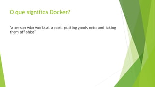 O que significa Docker?
"a person who works at a port, putting goods onto and taking
them off ships"
 