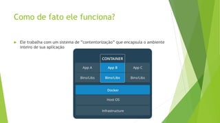 Como de fato ele funciona?
 Ele trabalha com um sistema de ”contentorização” que encapsula o ambiente
inteiro de sua aplicação
 