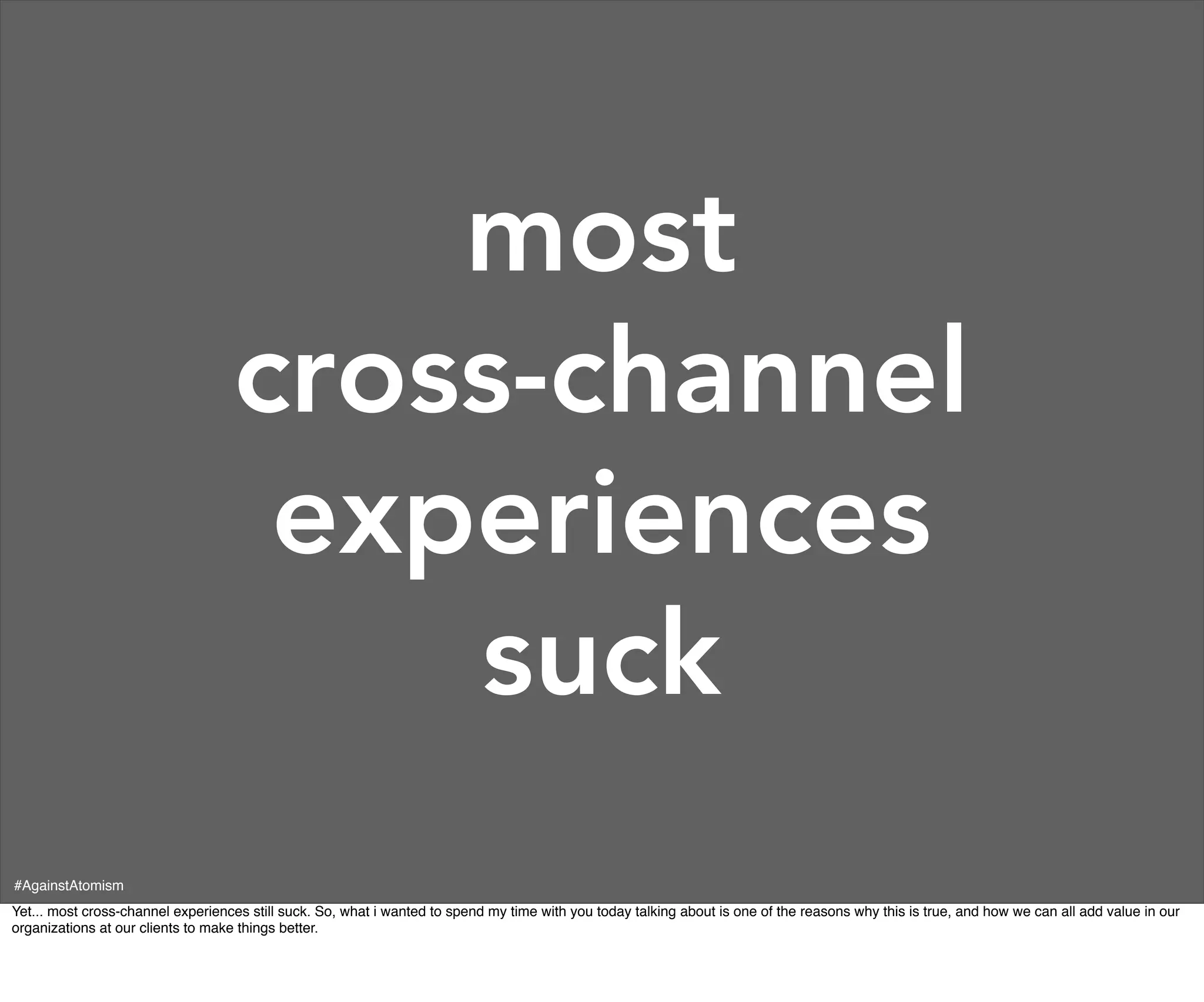 most
                                   cross-channel
                                    experiences
                                       suck
#AgainstAtomism
Yet... most cross-channel experiences still suck. So, what i wanted to spend my time with you today talking about is one of the reasons why this is true, and how we can all add value in our
organizations at our clients to make things better.
 