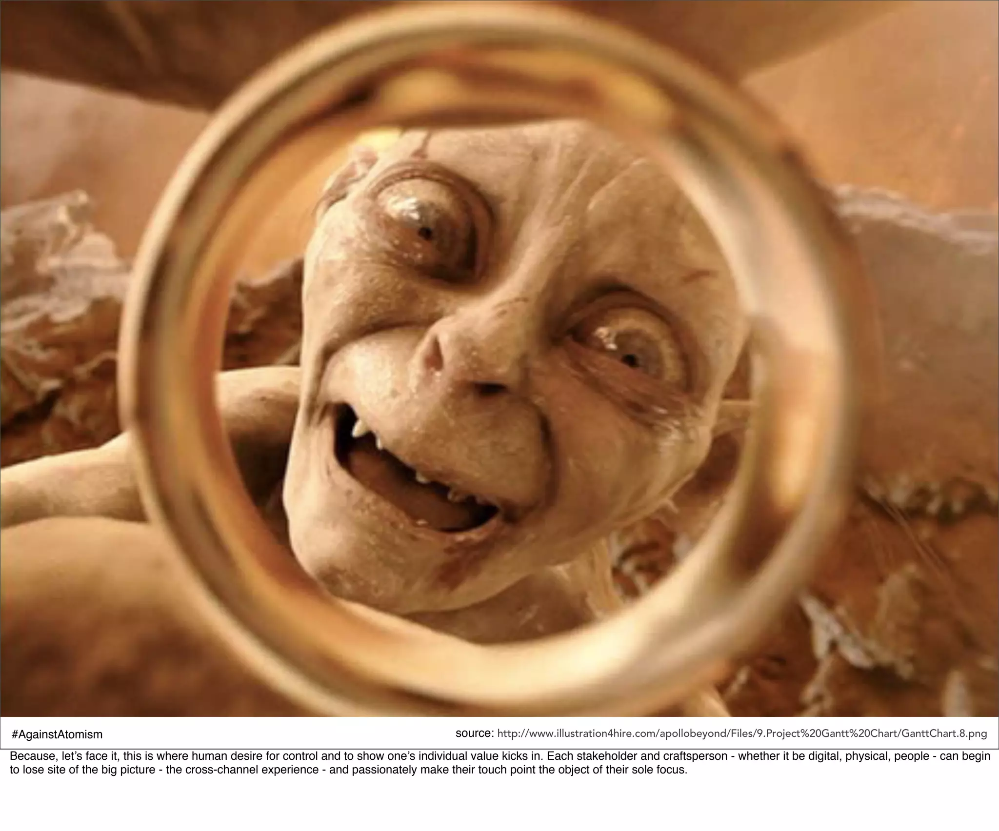 #AgainstAtomism                                                                         source: http://www.illustration4hire.com/apollobeyond/Files/9.Project%20Gantt%20Chart/GanttChart.8.png
Because, let’s face it, this is where human desire for control and to show one’s individual value kicks in. Each stakeholder and craftsperson - whether it be digital, physical, people - can begin
to lose site of the big picture - the cross-channel experience - and passionately make their touch point the object of their sole focus.
 