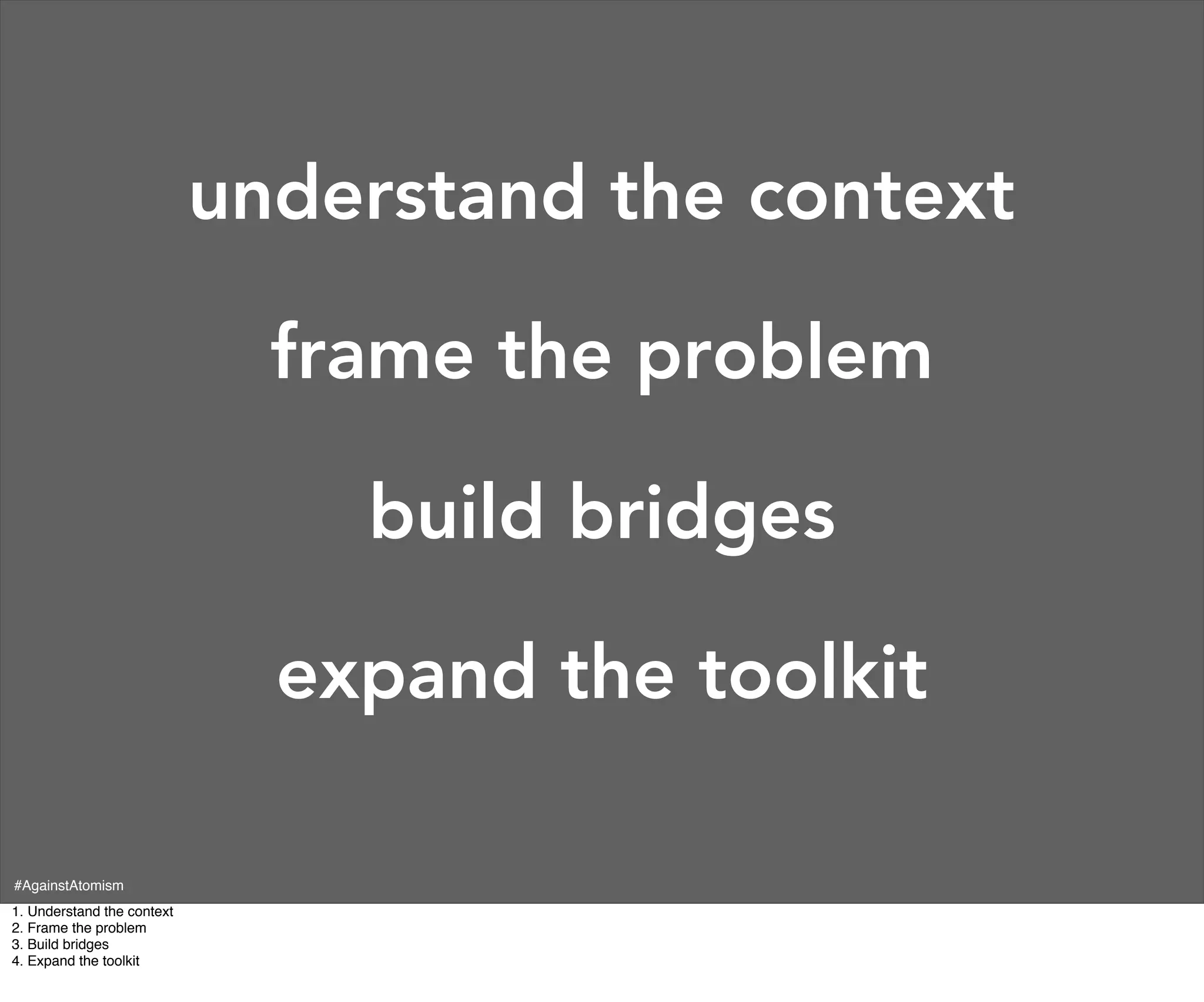 understand the context

                              frame the problem

                                build bridges

                              expand the toolkit

#AgainstAtomism
1. Understand the context
2. Frame the problem
3. Build bridges
4. Expand the toolkit
 