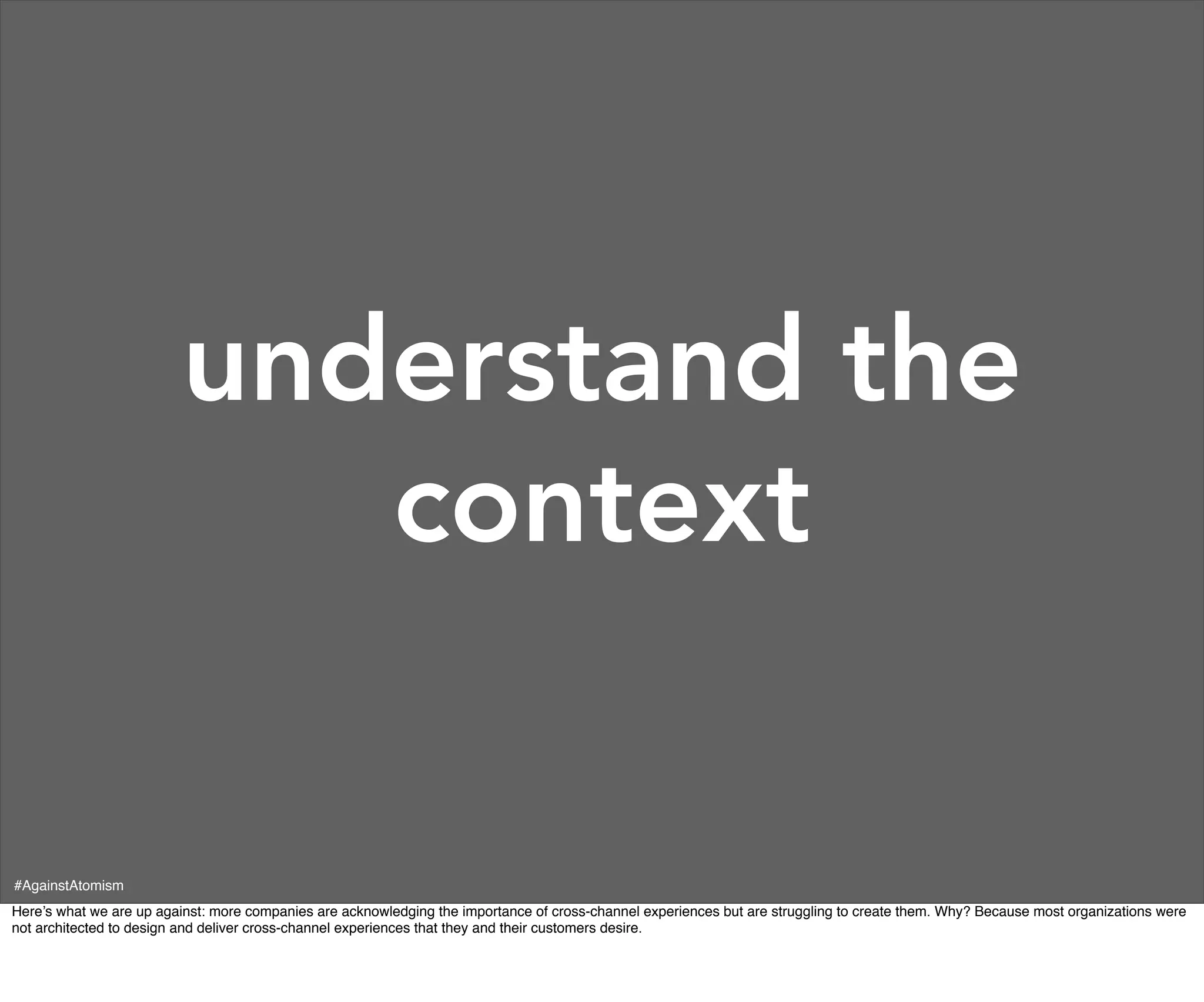 understand the
                            context

#AgainstAtomism
Here’s what we are up against: more companies are acknowledging the importance of cross-channel experiences but are struggling to create them. Why? Because most organizations were
not architected to design and deliver cross-channel experiences that they and their customers desire.
 
