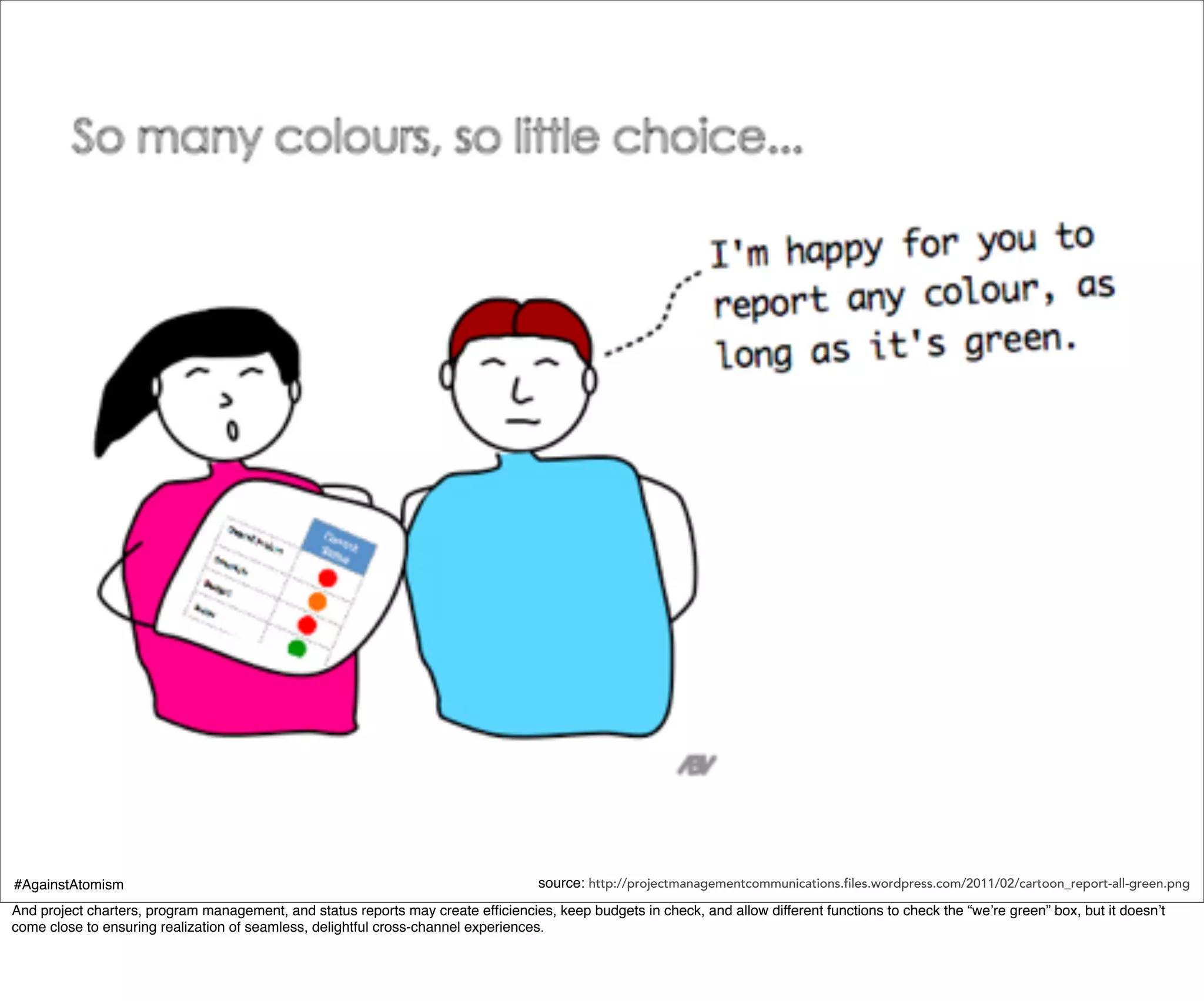 #AgainstAtomism                                                                     source: http://projectmanagementcommunications.files.wordpress.com/2011/02/cartoon_report-all-green.png
And project charters, program management, and status reports may create efﬁciencies, keep budgets in check, and allow different functions to check the “we’re green” box, but it doesn’t
come close to ensuring realization of seamless, delightful cross-channel experiences.
 