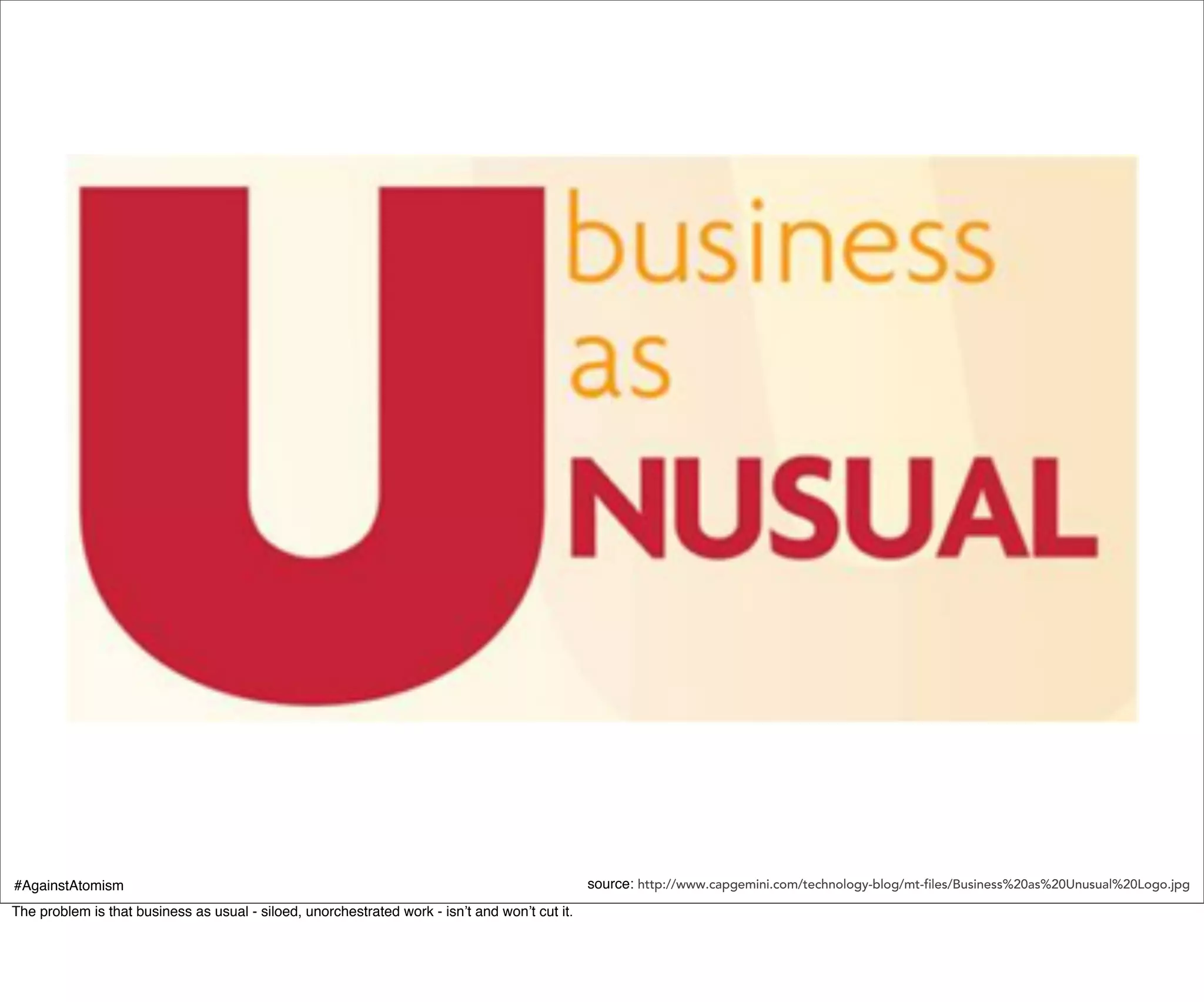 #AgainstAtomism                                                                                 source: http://www.capgemini.com/technology-blog/mt-files/Business%20as%20Unusual%20Logo.jpg
The problem is that business as usual - siloed, unorchestrated work - isn’t and won’t cut it.
 