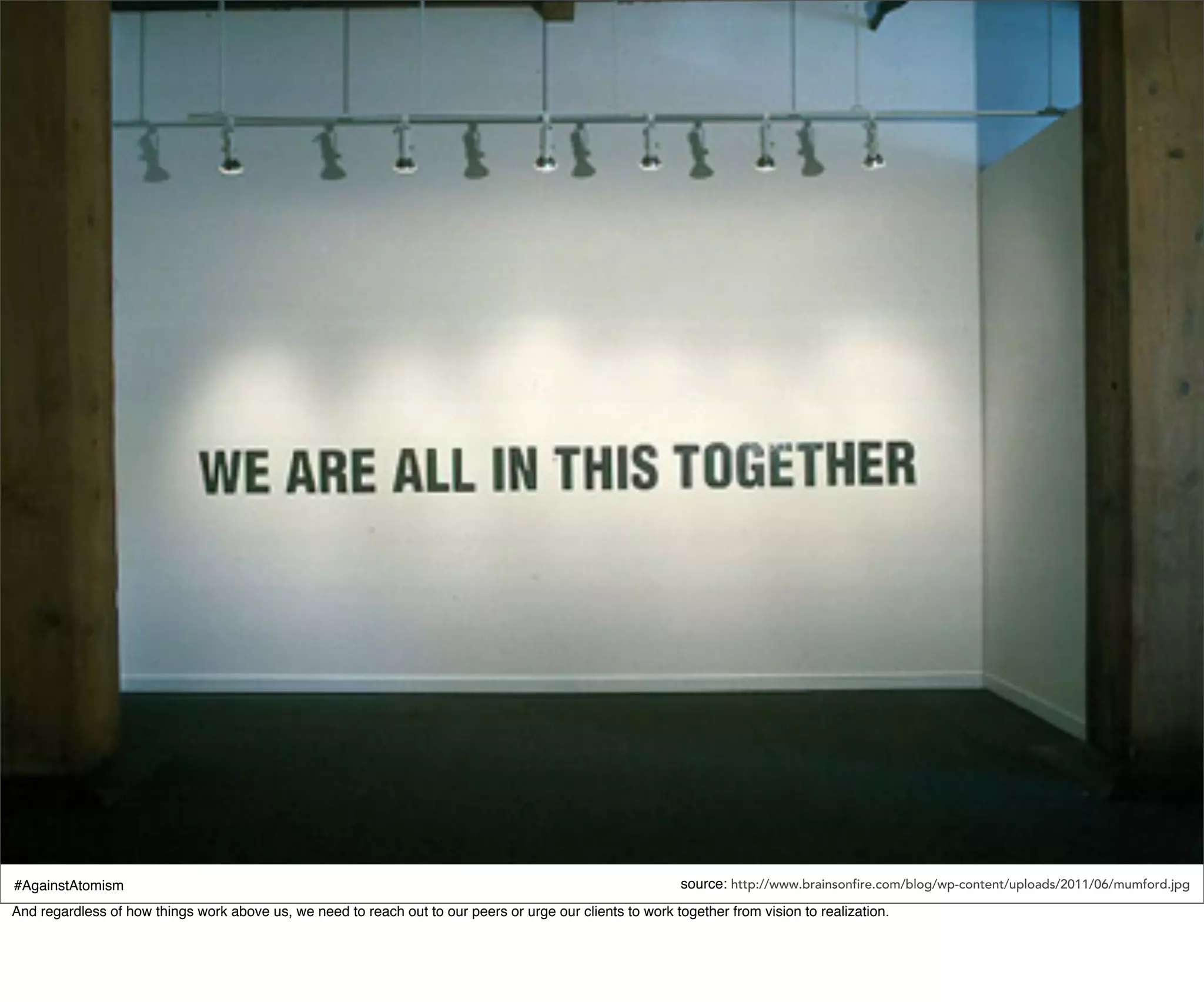 #AgainstAtomism                                                                                             source: http://www.brainsonfire.com/blog/wp-content/uploads/2011/06/mumford.jpg
And regardless of how things work above us, we need to reach out to our peers or urge our clients to work together from vision to realization.
 