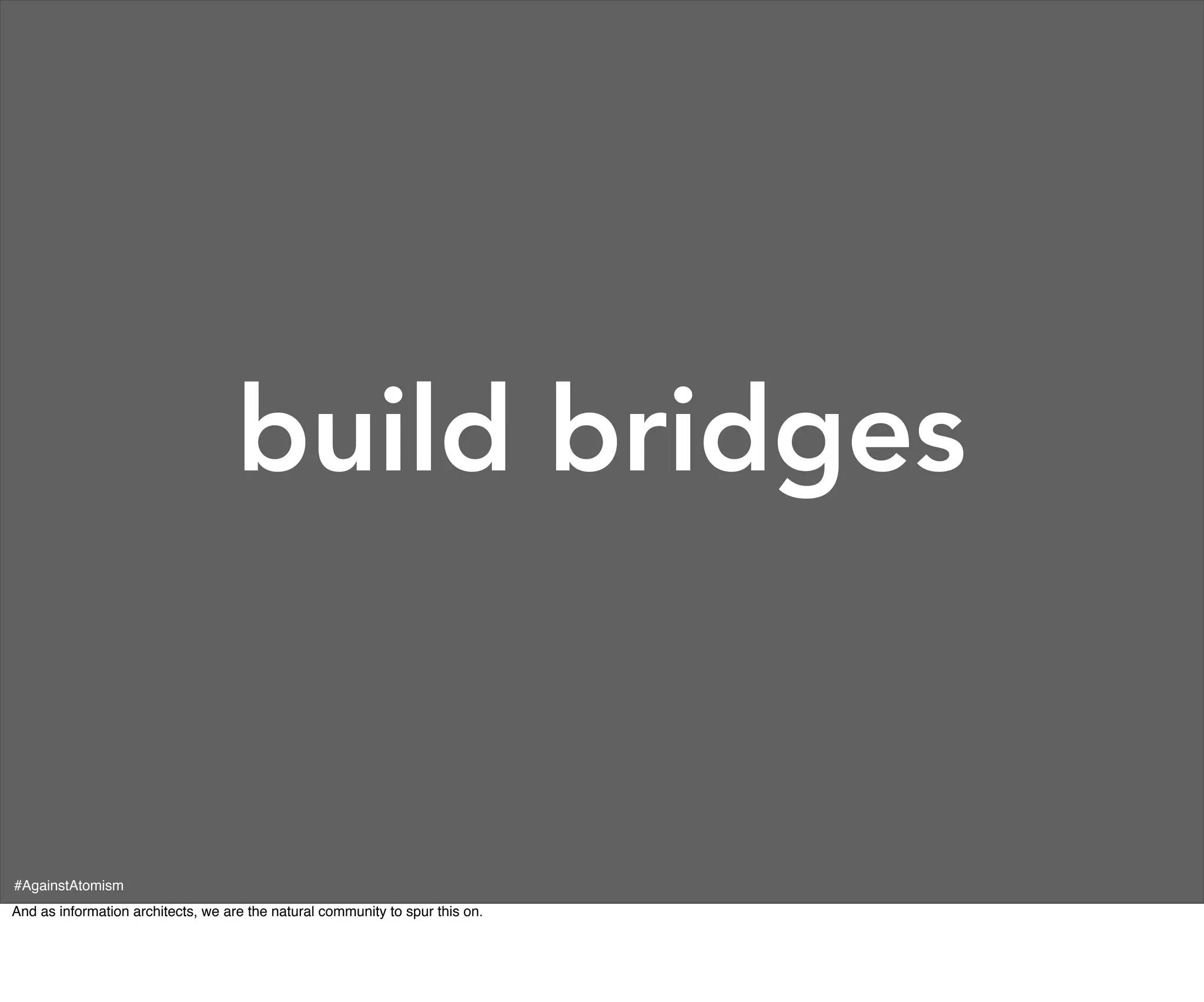 build bridges


#AgainstAtomism
And as information architects, we are the natural community to spur this on.
 