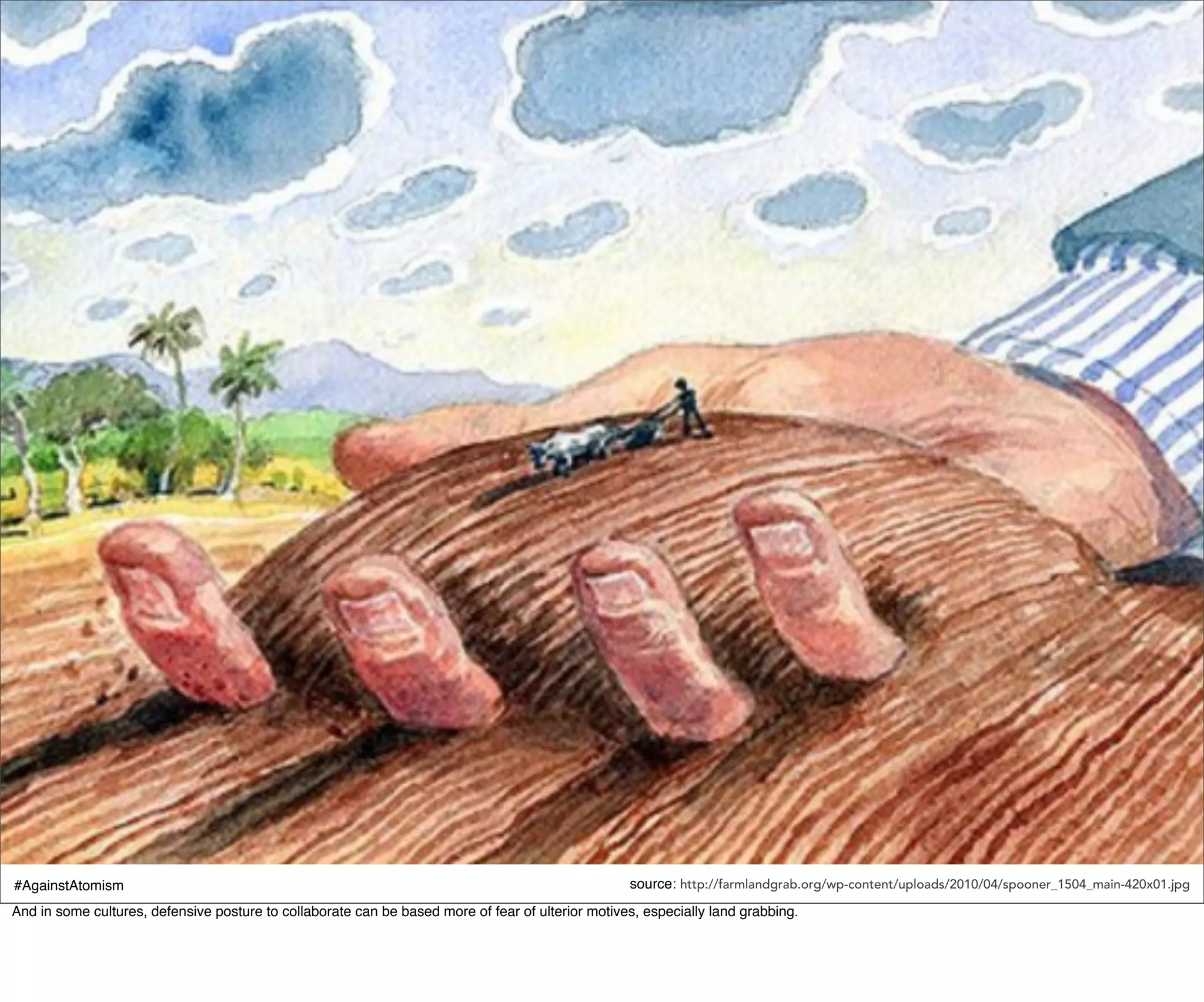 #AgainstAtomism                                                                                    source: http://farmlandgrab.org/wp-content/uploads/2010/04/spooner_1504_main-420x01.jpg
And in some cultures, defensive posture to collaborate can be based more of fear of ulterior motives, especially land grabbing.
 