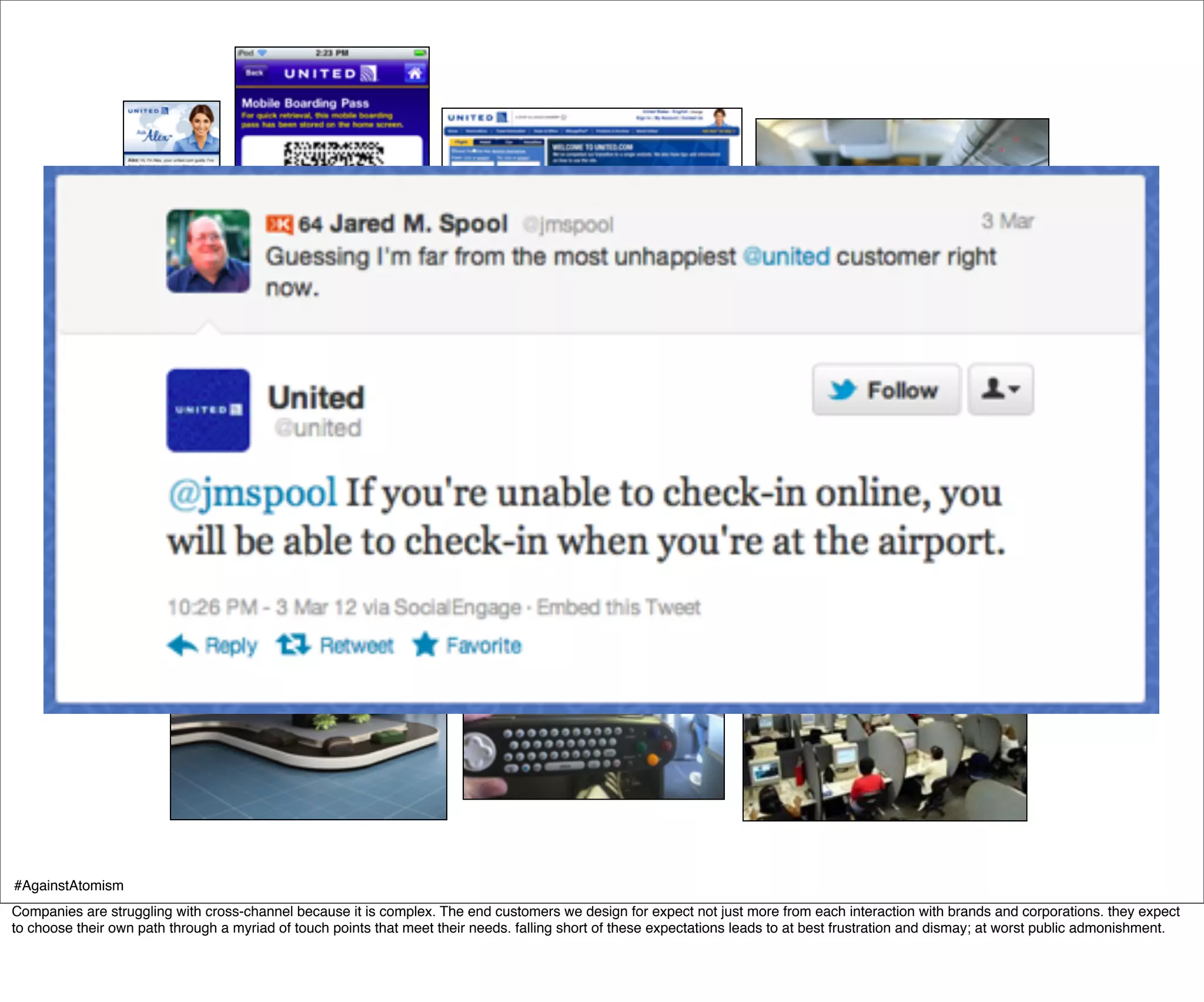 #AgainstAtomism
Companies are struggling with cross-channel because it is complex. The end customers we design for expect not just more from each interaction with brands and corporations. they expect
to choose their own path through a myriad of touch points that meet their needs. falling short of these expectations leads to at best frustration and dismay; at worst public admonishment.
 