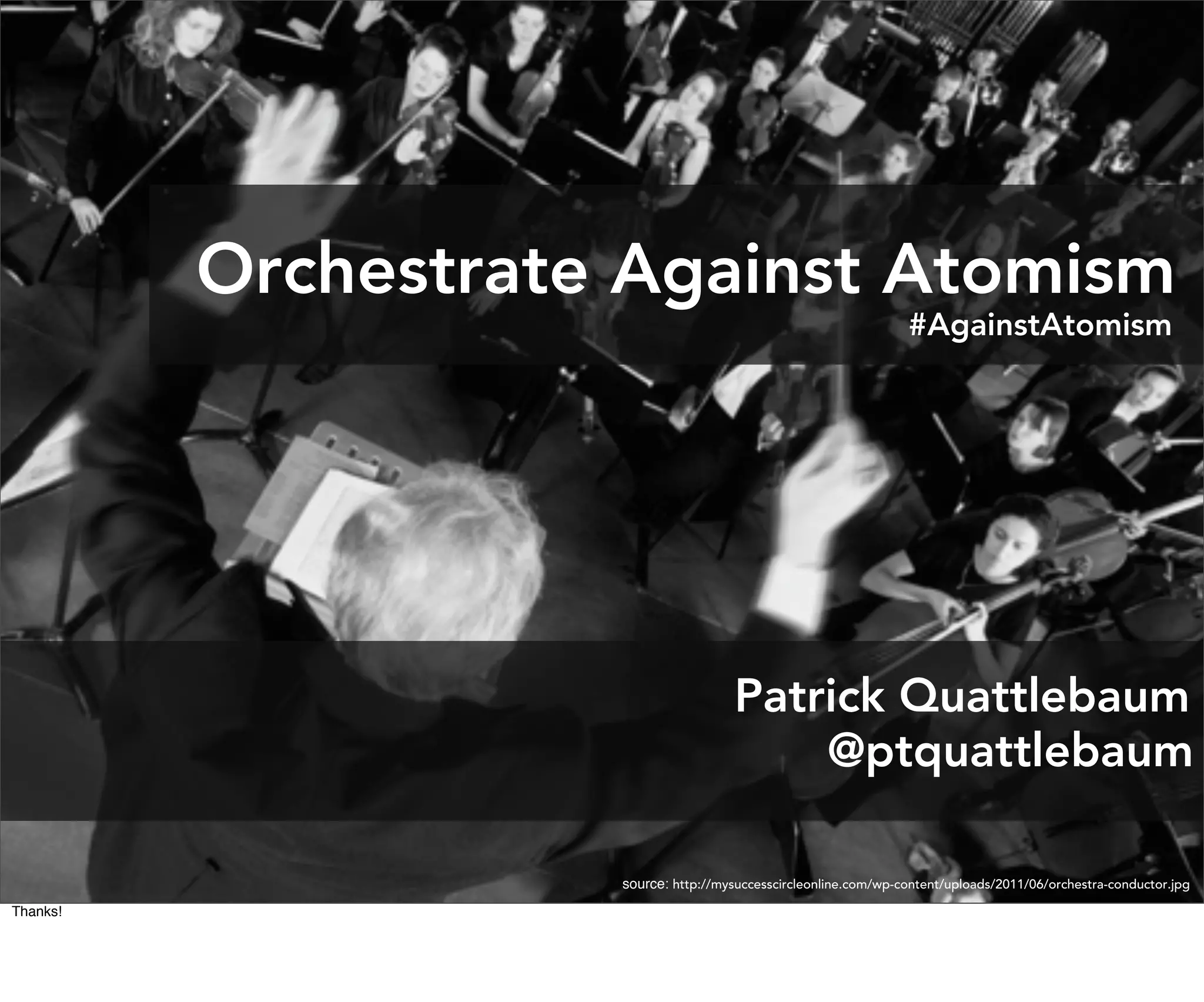Orchestrate Against Atomism
                                                                  #AgainstAtomism




                                      Patrick Quattlebaum
                                          @ptquattlebaum

                     source: http://mysuccesscircleonline.com/wp-content/uploads/2011/06/orchestra-conductor.jpg
Thanks!
 