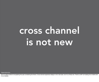 cross channel
                                      is not new

#AgainstAtomism
And I'm really excited to be speaking this year considering the theme. Cross-channel experience design is not a new topic, but it is a timely one. There's a shift I am seeing at our clients and
in our industry.
 