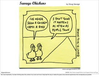 #AgainstAtomism                                                                                                               source: http://www.savagechickens.com/images/chickenroad7.jpg
But most importantly, I’ve been thinking about the context of our work and how to help lead the way to realize the great cross-channel experiences that conceptually are possible.
 