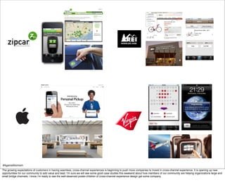 #AgainstAtomism
The growing expectations of customers in having seamless, cross-channel experiences is beginning to push more companies to invest in cross-channel experience. It is opening up new
opportunities for our community to add value and lead. I'm sure we will see some good case studies this weekend about how members of our community are helping organizations large and
small bridge channels. i know i’m ready to see the well-deserved poster-children of cross-channel experience design get some company.
 