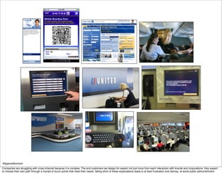#AgainstAtomism
Companies are struggling with cross-channel because it is complex. The end customers we design for expect not just more from each interaction with brands and corporations. they expect
to choose their own path through a myriad of touch points that meet their needs. falling short of these expectations leads to at best frustration and dismay; at worst public admonishment.
 