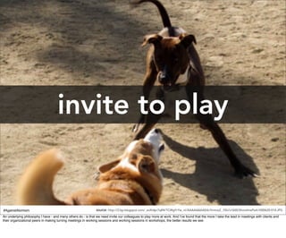 invite to play


#AgainstAtomism                                                source: http://2.bp.blogspot.com/_aoXidpr7qR4/TCWgYrYw_nI/AAAAAAAAEtk/VmtceZ_-f3U/s1600/ShorelinePark1000620-014.JPG
An underlying philosophy I have - and many others do - is that we need invite our colleagues to play more at work. And I’ve found that the more I take the lead in meetings with clients and
their organizational peers in making turning meetings in working sessions and working sessions in workshops, the better results we see.
 