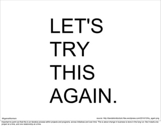 #AgainstAtomism                                                                                                       source: http://dandelion6oclock.ﬁles.wordpress.com/2010/10/try_again.png
Important to point out that this is an iterative process within projects and programs, across initiatives and over time. This is about change in business is done in the long run. But it starts one
project at a time, and one relationship at a time.
 