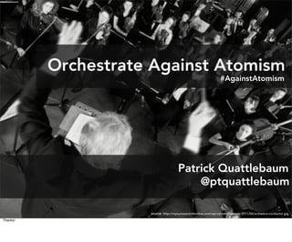 Orchestrate Against Atomism
                                                                  #AgainstAtomism




                                      Patrick Quattlebaum
                                          @ptquattlebaum

                     source: http://mysuccesscircleonline.com/wp-content/uploads/2011/06/orchestra-conductor.jpg
Thanks!
 