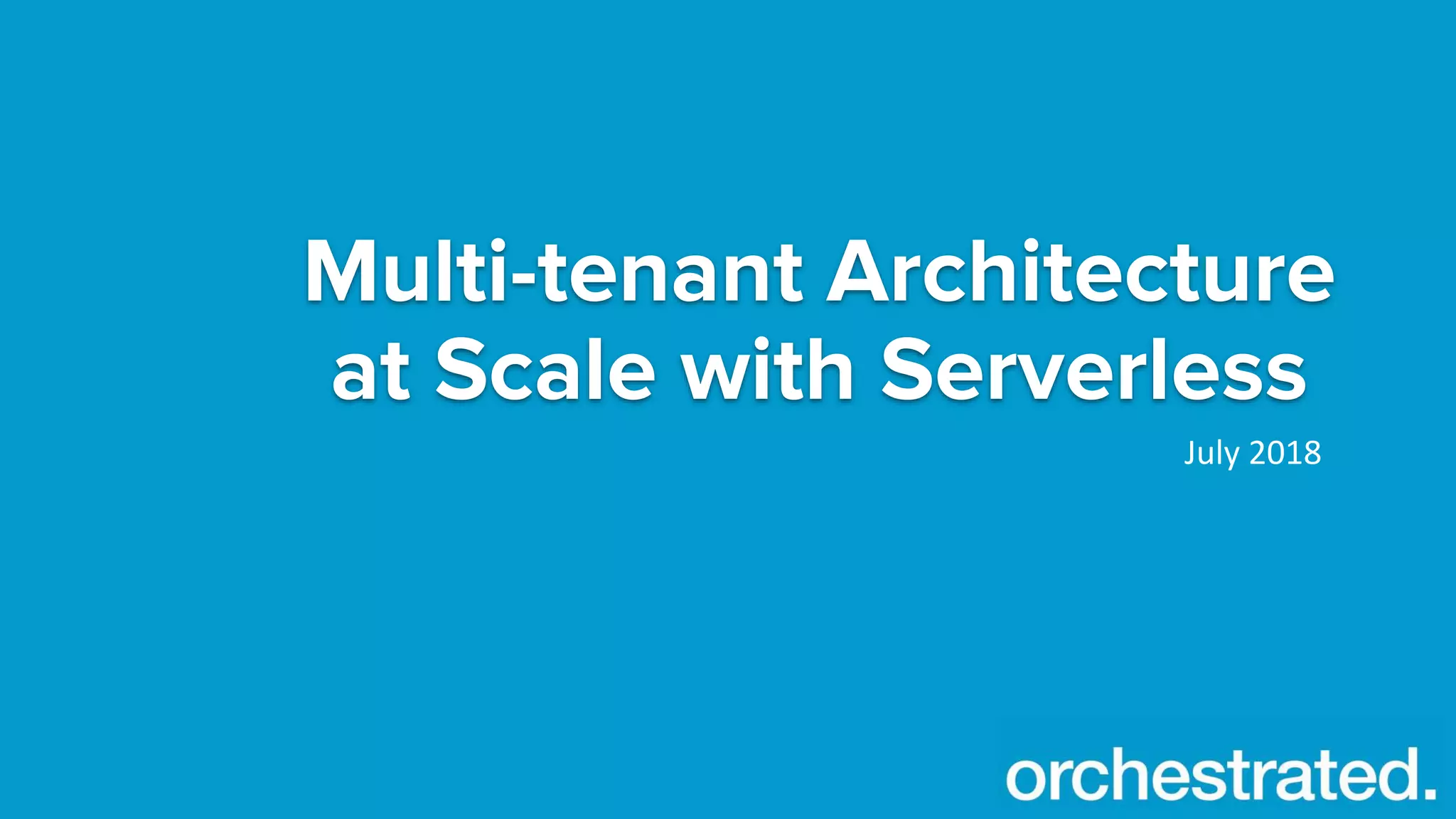Multi-tenant Architecture
at Scale with Serverless
July 2018
 