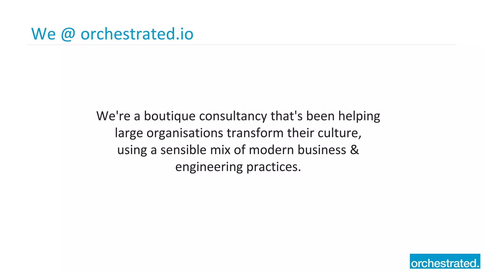 We @ orchestrated.io
We're a boutique consultancy that's been helping
large organisations transform their culture,
using a sensible mix of modern business &
engineering practices.
 