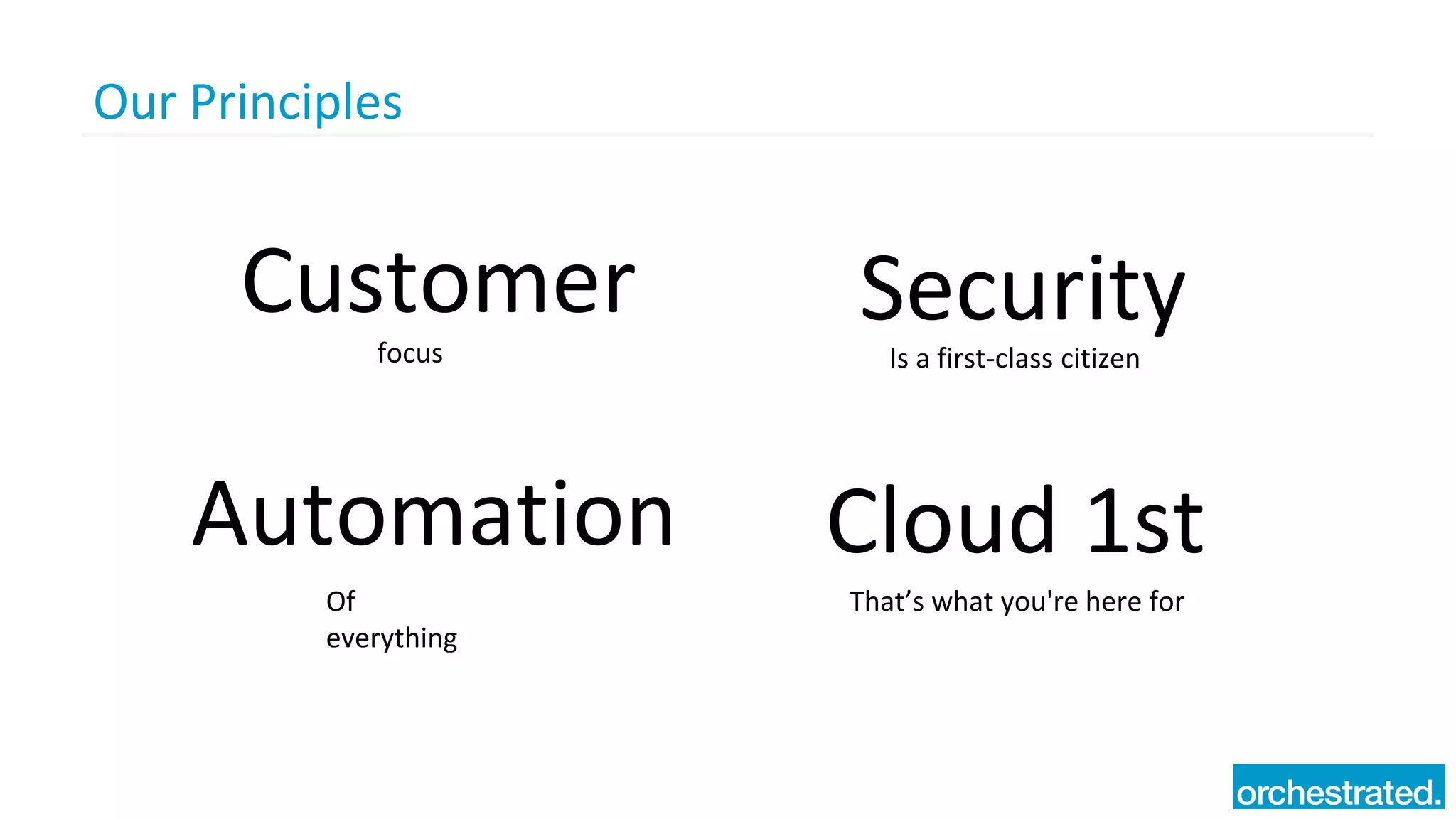 Our Principles
Customer
focus
Automation
Of
everything
SecurityIs a first-class citizen
Cloud 1st
That’s what you're here for
 