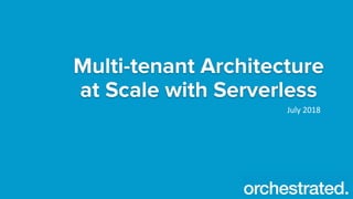 Multi-tenant Architecture
at Scale with Serverless
July 2018
 