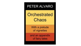 PETER ALVARO
Orchestrated
Chaos
With a prelude
of vignettes
and an appendix
of fairy tales
 
