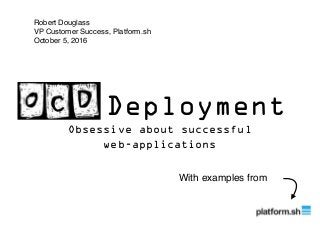 OCD Deployment
Obsessive about successful
web-applications
With examples from
Robert Douglass
VP Customer Success, Platform.sh
October 5, 2016
 