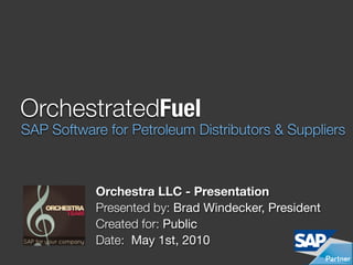 OrchestratedFuel
SAP Software for Petroleum Distributors & Suppliers



           Orchestra LLC - Presentation
           Presented by: Brad Windecker, President
           Created for: Public
           Date: May 1st, 2010
 