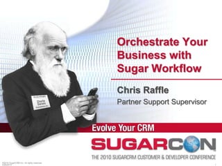 ©2010 SugarCRM Inc. All rights reserved. Orchestrate Your Business with Sugar Workflow Chris Raffle Partner Support Supervisor 4/20/2010 1 