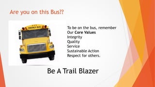 Are you on this Bus??
To be on the bus, remember
Our Core Values
Integrity
Quality
Service
Sustainable Action
Respect for ...