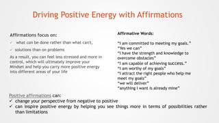 Driving Positive Energy with Affirmations
Affirmations focus on:
 what can be done rather than what can't,
 solutions th...