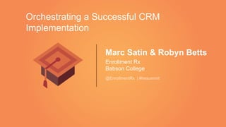 Marc Satin & Robyn Betts
Enrollment Rx
Babson College
@EnrollmentRx | #hesummit
Orchestrating a Successful CRM
Implementation
 