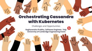 Orchestrating Cassandra
with Kubernetes
Challenges and Opportunities
Raghavendra Prabhu, Software Engineer, Yelp
University of Cambridge Engineering Event
 