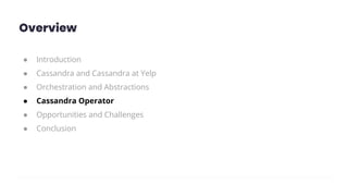 Overview
● Introduction
● Cassandra and Cassandra at Yelp
● Orchestration and Abstractions
● Cassandra Operator
● Opportunities and Challenges
● Conclusion
 