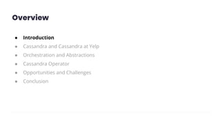 Overview
● Introduction
● Cassandra and Cassandra at Yelp
● Orchestration and Abstractions
● Cassandra Operator
● Opportunities and Challenges
● Conclusion
 