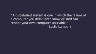 “ A distributed system is one in which the failure of
a computer you didn't even know existed can
render your own computer unusable. ”
- Leslie Lamport
 