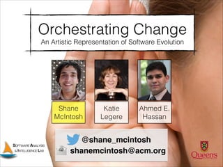 Orchestrating Change
An Artistic Representation of Software Evolution

Shane
McIntosh

SOFTWARE ANALYSIS
& INTELLIGENCE LAB

Katie
Legere

Ahmed E.
Hassan

@shane_mcintosh
shanemcintosh@acm.org

 