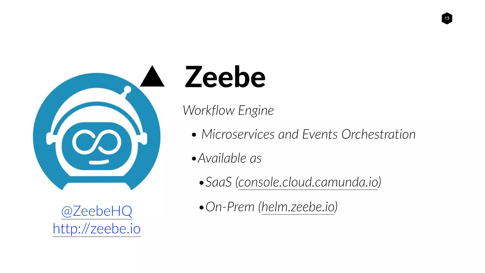 13
Zeebe
Workflow Engine
• Microservices and Events Orchestration
•Available as
•SaaS (console.cloud.camunda.io)
•On-Prem (helm.zeebe.io)@ZeebeHQ
http://zeebe.io
 