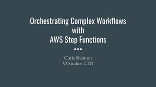 Orchestrating Complex Workﬂows
with
AWS Step Functions
Chris Shenton
V! Studios CTO
 