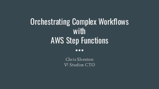 Orchestrating Complex Workﬂows
with
AWS Step Functions
Chris Shenton
V! Studios CTO
 