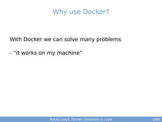 Maciej Lasyk, Docker containers at scale
With Docker we can solve many problems
- “it works on my machine”
Why use Docker?
5/64
 