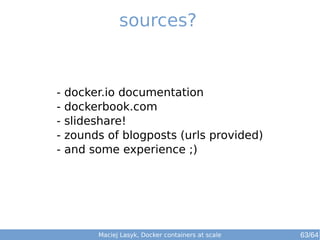 sources?
- docker.io documentation
- dockerbook.com
- slideshare!
- zounds of blogposts (urls provided)
- and some experience ;)
Maciej Lasyk, Docker containers at scale 63/64
 