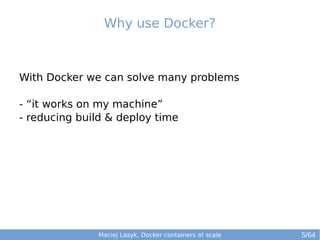 Maciej Lasyk, Docker containers at scale
With Docker we can solve many problems
- “it works on my machine”
- reducing build & deploy time
Why use Docker?
5/64
 
